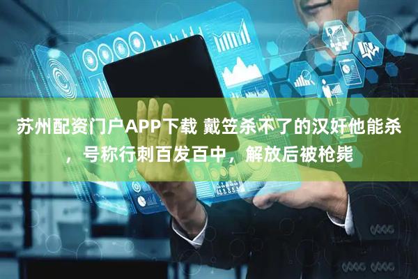 苏州配资门户APP下载 戴笠杀不了的汉奸他能杀，号称行刺百发百中，解放后被枪毙