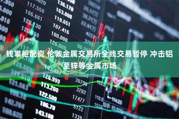 钱掌柜配资 伦敦金属交易所全线交易暂停 冲击铝至锌等金属市场