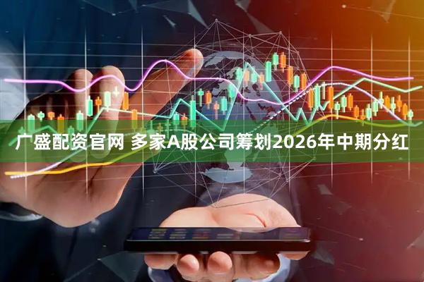 广盛配资官网 多家A股公司筹划2026年中期分红