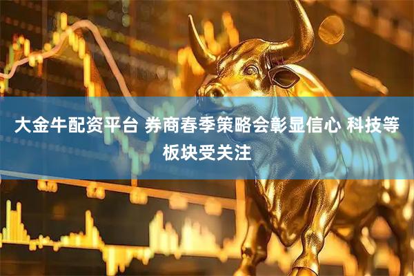 大金牛配资平台 券商春季策略会彰显信心 科技等板块受关注