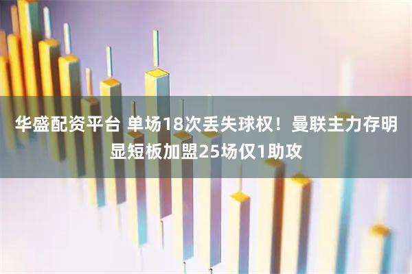华盛配资平台 单场18次丢失球权！曼联主力存明显短板加盟25场仅1助攻