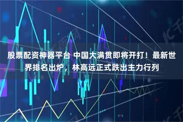 股票配资神器平台 中国大满贯即将开打！最新世界排名出炉，林高远正式跌出主力行列