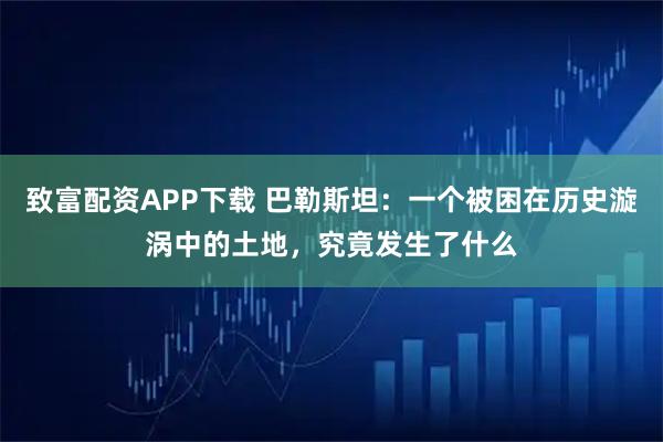 致富配资APP下载 巴勒斯坦：一个被困在历史漩涡中的土地，究竟发生了什么