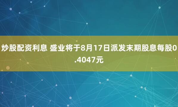 炒股配资利息 盛业将于8月17日派发末期股息每股0.4047元
