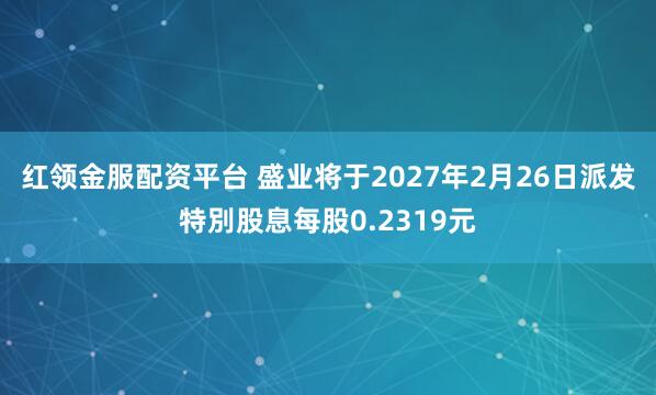 红领金服配资平台 盛业将于2027年2月26日派发特別股息每股0.2319元