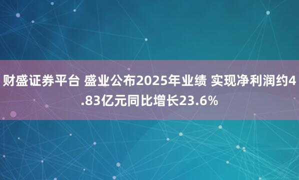 财盛证券平台 盛业公布2025年业绩 实现净利润约4.83亿元同比增长23.6%