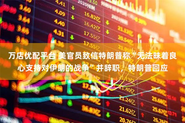 万店优配平台 美官员致信特朗普称“无法昧着良心支持对伊朗的战争”并辞职，特朗普回应
