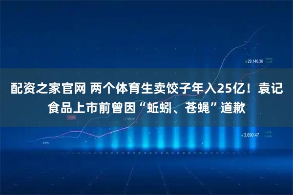 配资之家官网 两个体育生卖饺子年入25亿！袁记食品上市前曾因“蚯蚓、苍蝇”道歉