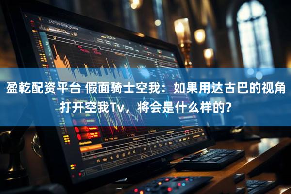 盈乾配资平台 假面骑士空我：如果用达古巴的视角打开空我Tv，将会是什么样的？
