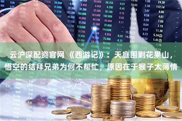 云沪深配资官网 《西游记》：天庭围剿花果山，悟空的结拜兄弟为何不帮忙，原因在于猴子太薄情