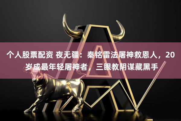 个人股票配资 夜无疆：秦铭雷法屠神救恩人，20 岁成最年轻屠神者，三眼教阴谋藏黑手