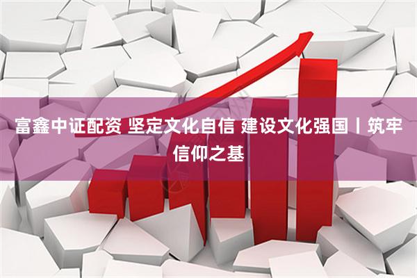 富鑫中证配资 坚定文化自信 建设文化强国丨筑牢信仰之基