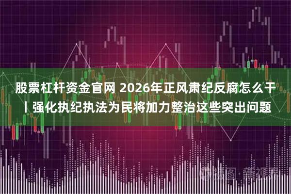 股票杠杆资金官网 2026年正风肃纪反腐怎么干丨强化执纪执法为民将加力整治这些突出问题