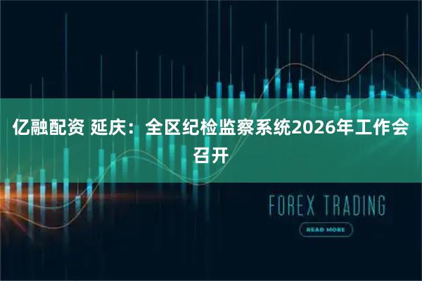 亿融配资 延庆：全区纪检监察系统2026年工作会召开