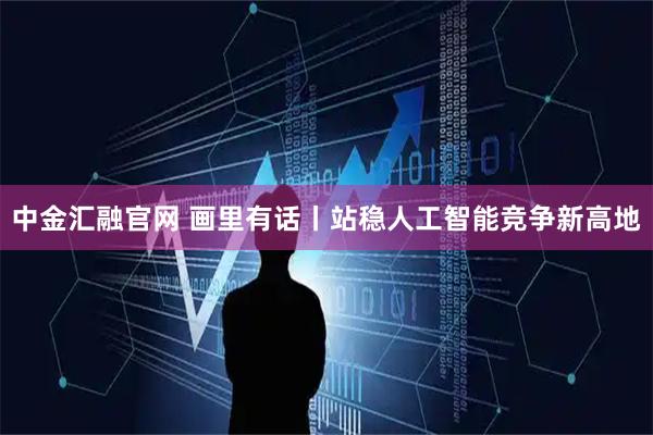 中金汇融官网 画里有话丨站稳人工智能竞争新高地