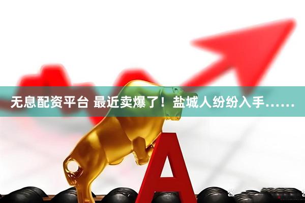 无息配资平台 最近卖爆了！盐城人纷纷入手……
