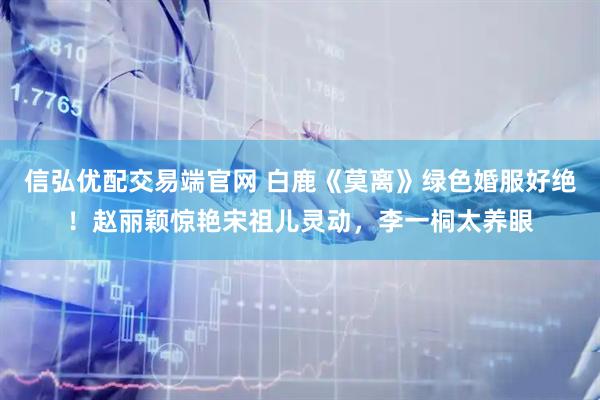 信弘优配交易端官网 白鹿《莫离》绿色婚服好绝！赵丽颖惊艳宋祖儿灵动，李一桐太养眼