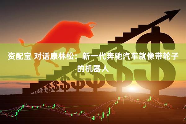 资配宝 对话康林松：新一代奔驰汽车就像带轮子的机器人