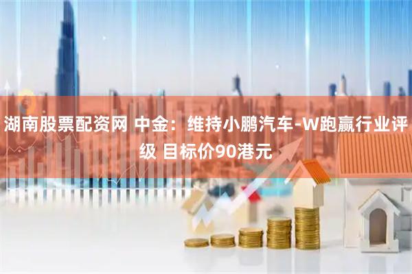 湖南股票配资网 中金：维持小鹏汽车-W跑赢行业评级 目标价90港元