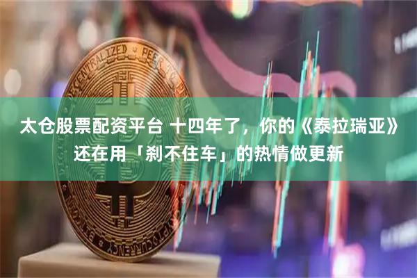 太仓股票配资平台 十四年了，你的《泰拉瑞亚》还在用「刹不住车」的热情做更新