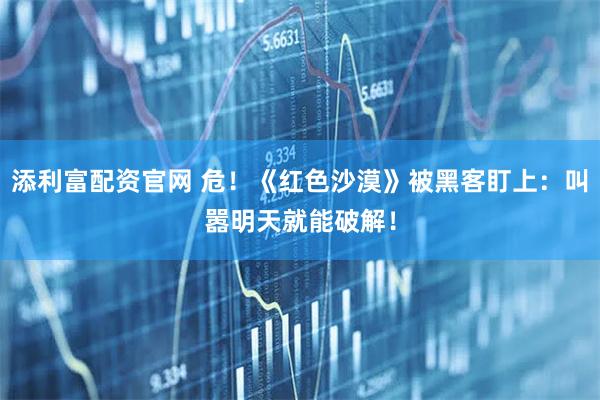 添利富配资官网 危！《红色沙漠》被黑客盯上：叫嚣明天就能破解！