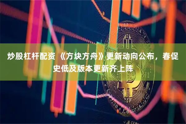 炒股杠杆配资 《方块方舟》更新动向公布，春促史低及版本更新齐上阵