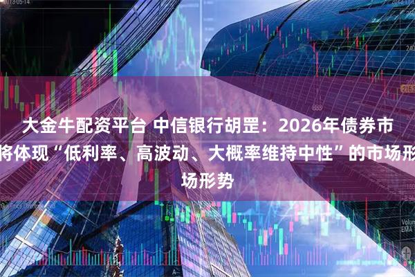 大金牛配资平台 中信银行胡罡：2026年债券市场将体现“低利率、高波动、大概率维持中性”的市场形势