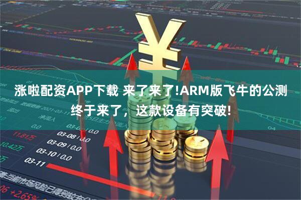 涨啦配资APP下载 来了来了!ARM版飞牛的公测终于来了，这款设备有突破!