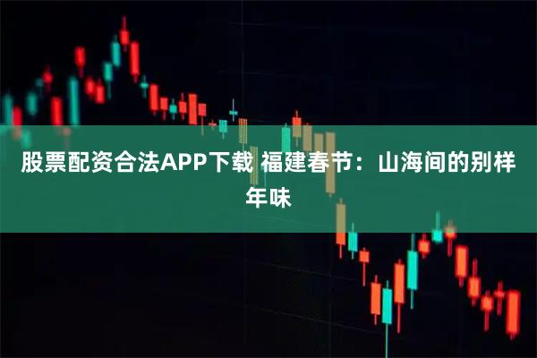 股票配资合法APP下载 福建春节：山海间的别样年味