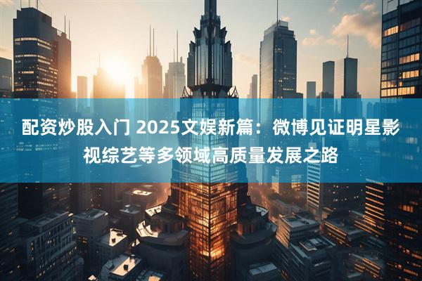配资炒股入门 2025文娱新篇：微博见证明星影视综艺等多领域高质量发展之路
