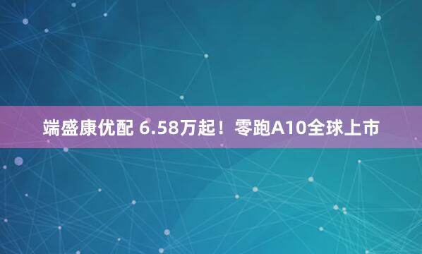 端盛康优配 6.58万起！零跑A10全球上市
