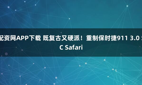 配资网APP下载 既复古又硬派！重制保时捷911 3.0 SC Safari