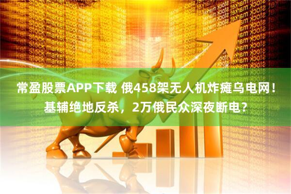 常盈股票APP下载 俄458架无人机炸瘫乌电网！基辅绝地反杀，2万俄民众深夜断电？