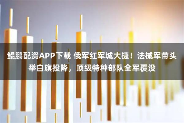 鲲鹏配资APP下载 俄军红军城大捷！法械军带头举白旗投降，顶级特种部队全军覆没