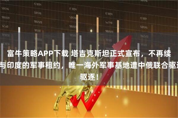 富牛策略APP下载 塔吉克斯坦正式宣布，不再续签与印度的军事租约，唯一海外军事基地遭中俄联合驱逐！