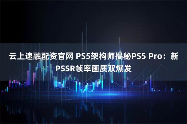 云上速融配资官网 PS5架构师揭秘PS5 Pro：新PSSR帧率画质双爆发