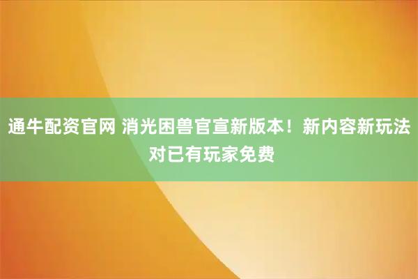 通牛配资官网 消光困兽官宣新版本！新内容新玩法 对已有玩家免费