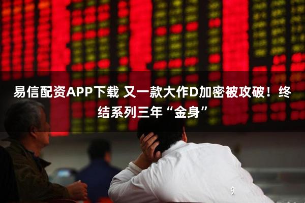 易信配资APP下载 又一款大作D加密被攻破！终结系列三年“金身”