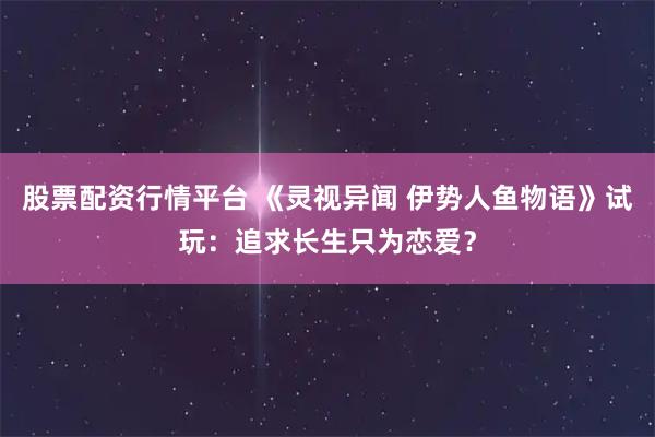 股票配资行情平台 《灵视异闻 伊势人鱼物语》试玩：追求长生只为恋爱？