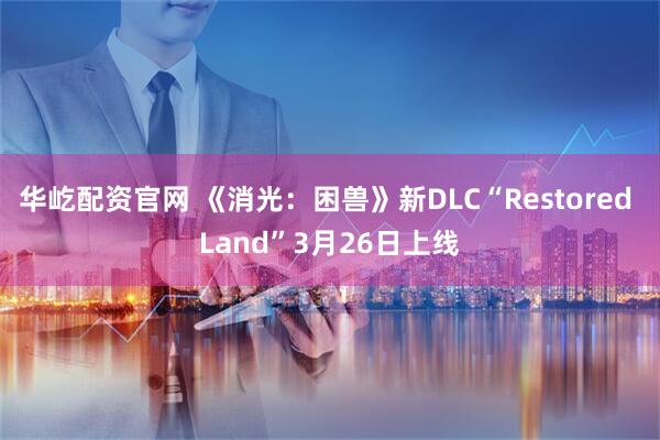 华屹配资官网 《消光：困兽》新DLC“Restored Land”3月26日上线