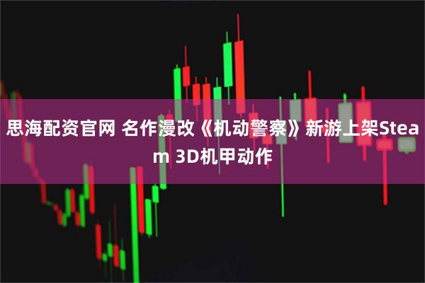 思海配资官网 名作漫改《机动警察》新游上架Steam 3D机甲动作