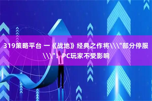 319策略平台 一《战地》经典之作将\＂部分停服\＂！PC玩家不受影响