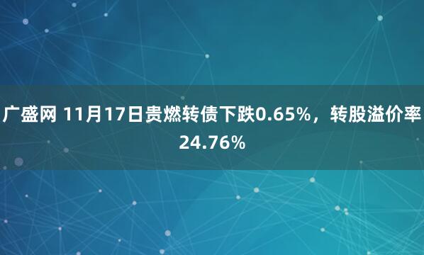 广盛网 11月17日贵燃转债下跌0.65%，转股溢价率24.76%