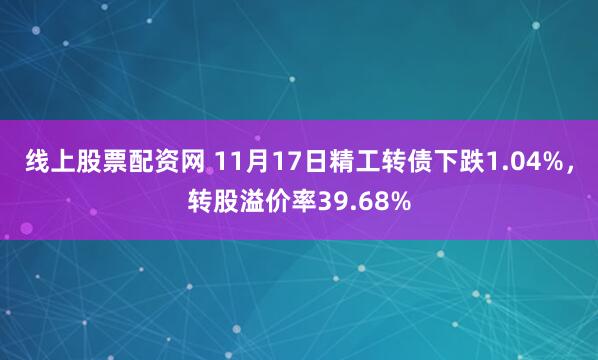 线上股票配资网 11月17日精工转债下跌1.04%，转股溢价率39.68%