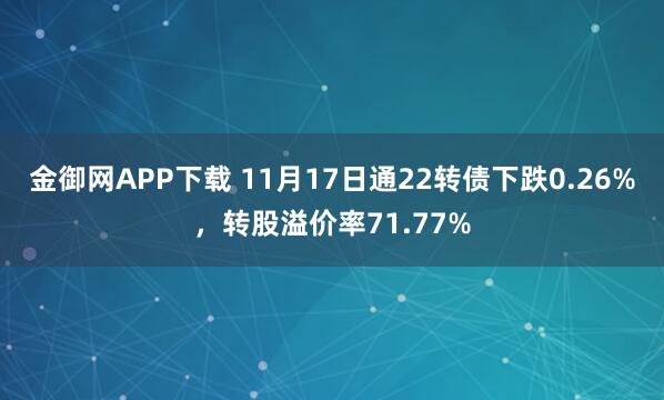 金御网APP下载 11月17日通22转债下跌0.26%，转股溢价率71.77%