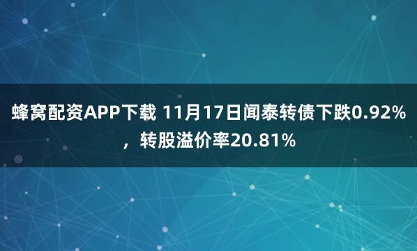 蜂窝配资APP下载 11月17日闻泰转债下跌0.92%，转股溢价率20.81%