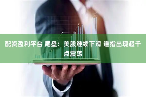 配资盈利平台 尾盘：美股继续下滑 道指出现超千点震荡