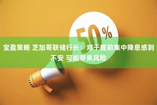 宝盈策略 芝加哥联储行长：对于提前集中降息感到不安 可能带来风险