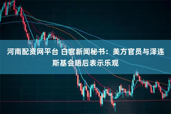河南配资网平台 白宫新闻秘书：美方官员与泽连斯基会晤后表示乐观