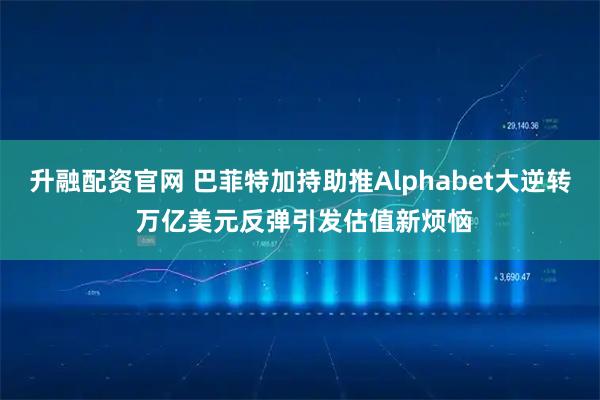 升融配资官网 巴菲特加持助推Alphabet大逆转 万亿美元反弹引发估值新烦恼